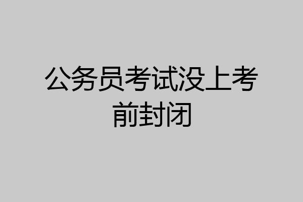 公务员考试没上考前封闭