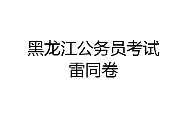 黑龙江公务员考试雷同卷