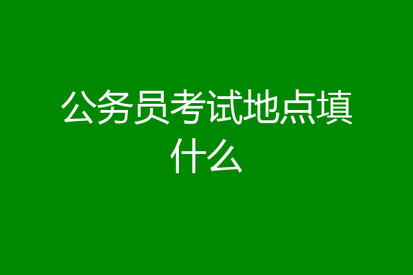 公务员考试地点填什么