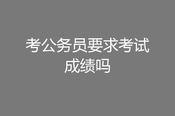 考公务员要求考试成绩吗