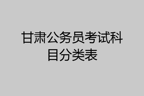 甘肃公务员考试科目分类表