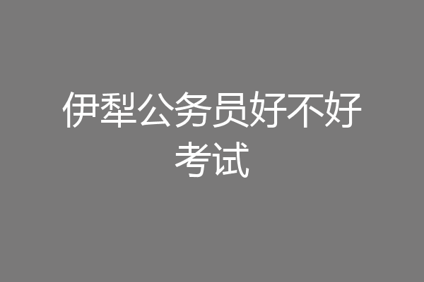 伊犁公务员好不好考试