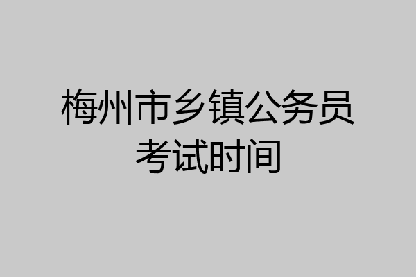 梅州市乡镇公务员考试时间