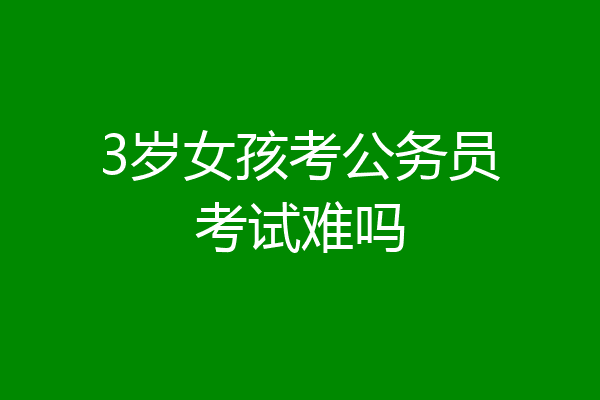 3岁女孩考公务员考试难吗
