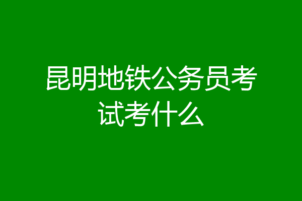 昆明地铁公务员考试考什么