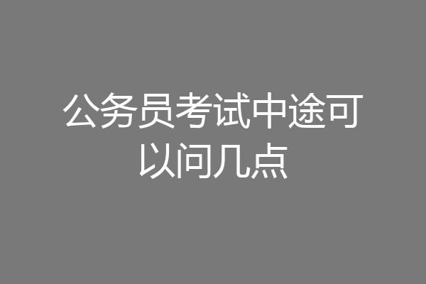 公务员考试中途可以问几点