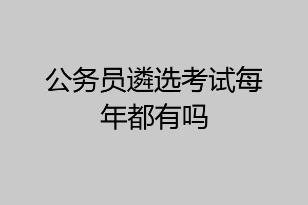 公务员遴选考试每年都有吗