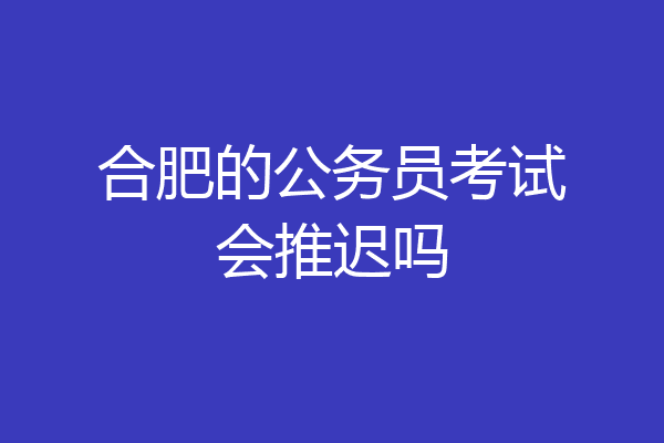 合肥的公务员考试会推迟吗