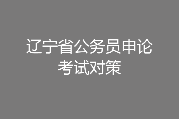 辽宁省公务员申论考试对策