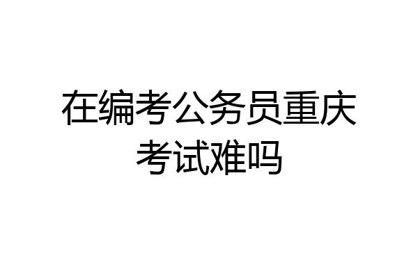 在编考公务员重庆考试难吗
