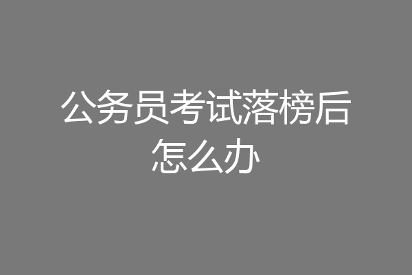 公务员考试落榜后怎么办