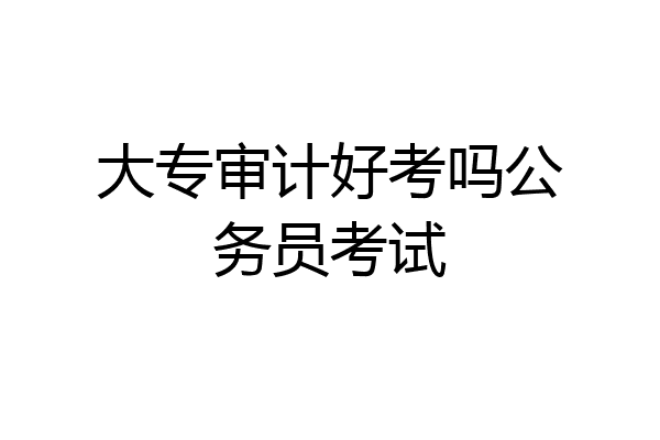 大专审计好考吗公务员考试