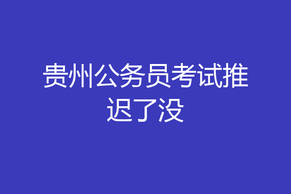 贵州公务员考试推迟了没