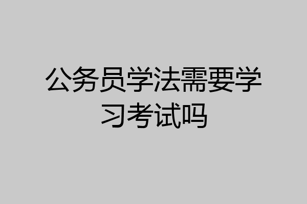 公务员学法需要学习考试吗
