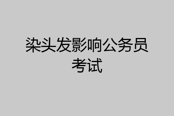 染头发影响公务员考试