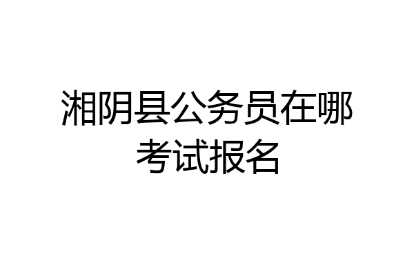 湘阴县公务员在哪考试报名