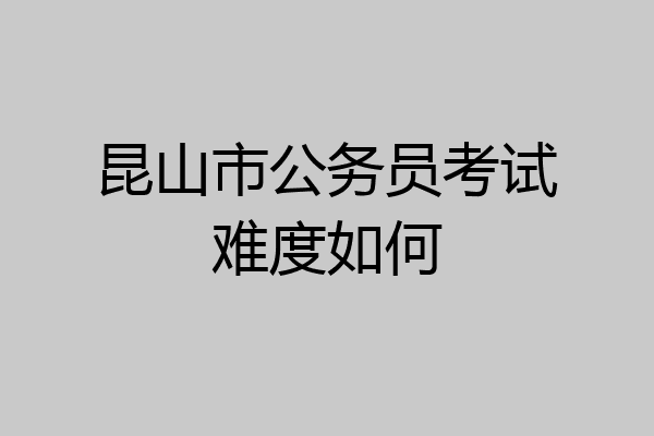 昆山市公务员考试难度如何