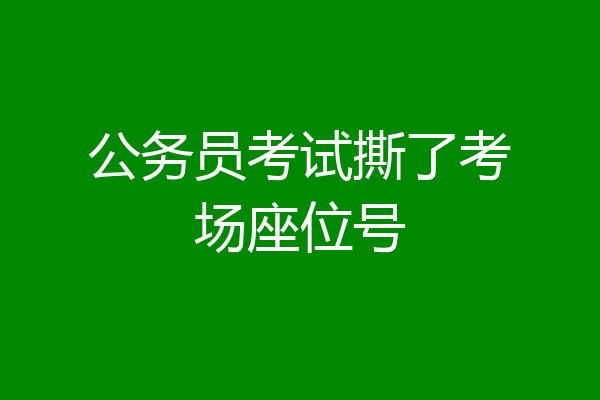 公务员考试撕了考场座位号