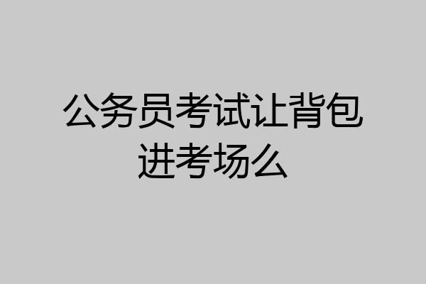 公务员考试让背包进考场么