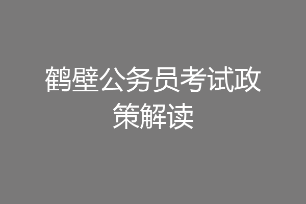 鹤壁公务员考试政策解读