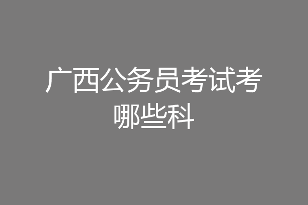 广西公务员考试考哪些科