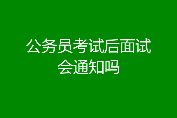 公务员考试后面试会通知吗