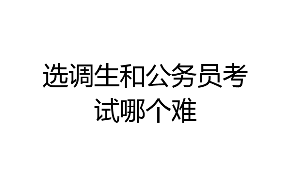 选调生和公务员考试哪个难