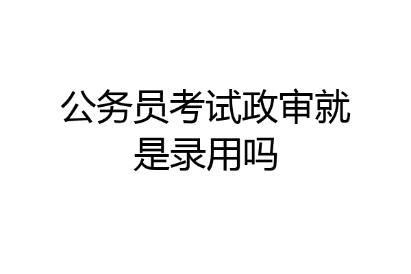 公务员考试政审就是录用吗