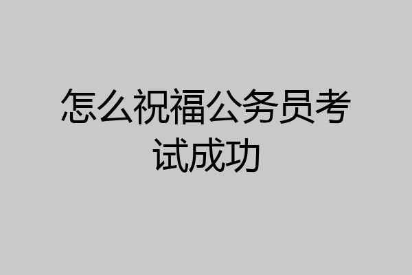 怎么祝福公务员考试成功