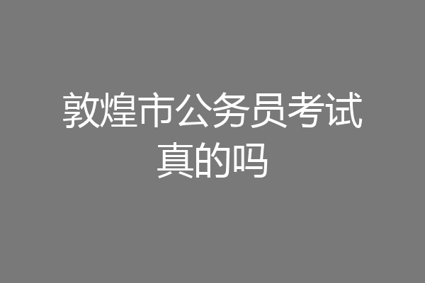 敦煌市公务员考试真的吗