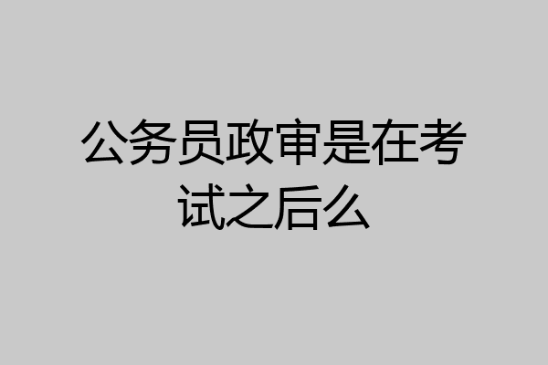 公务员政审是在考试之后么