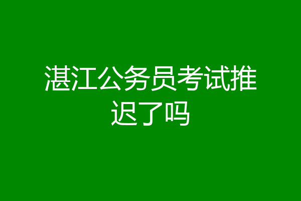 湛江公务员考试推迟了吗