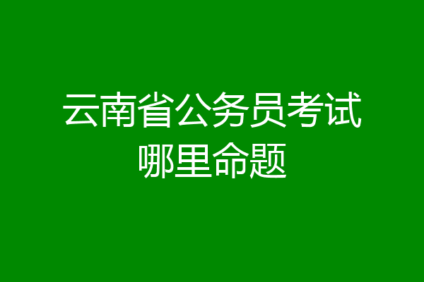 云南省公务员考试哪里命题
