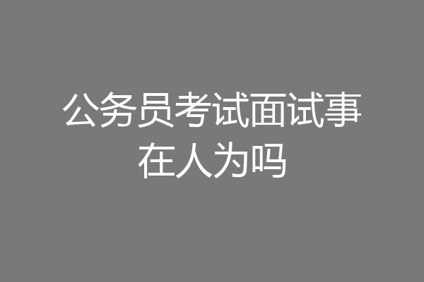公务员考试面试事在人为吗