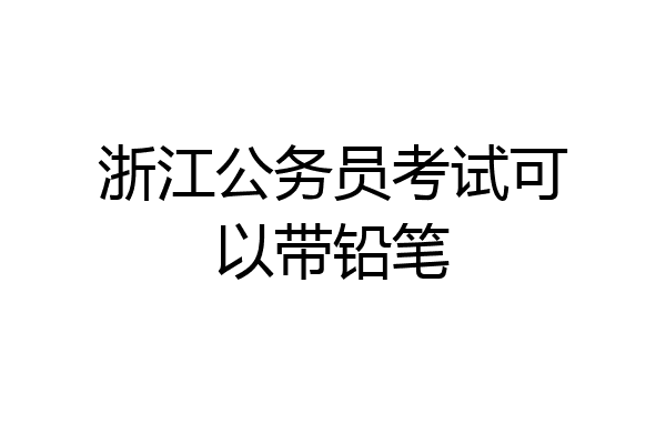 浙江公务员考试可以带铅笔