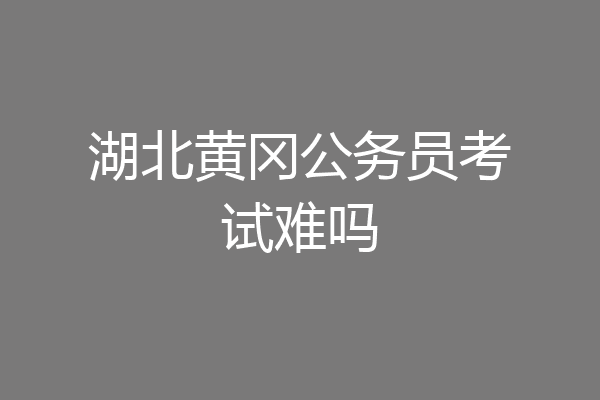 湖北黄冈公务员考试难吗