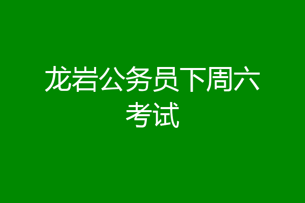 龙岩公务员下周六考试