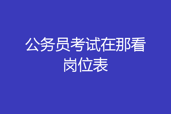公务员考试在那看岗位表