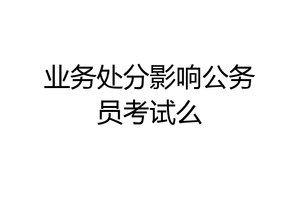 业务处分影响公务员考试么