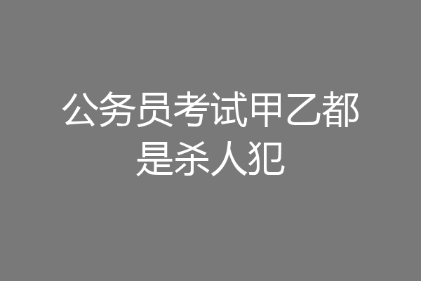 公务员考试甲乙都是杀人犯