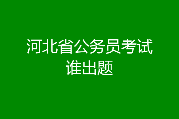 河北省公务员考试谁出题