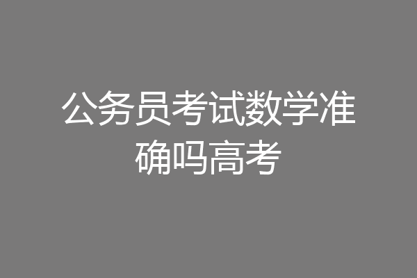 公务员考试数学准确吗高考