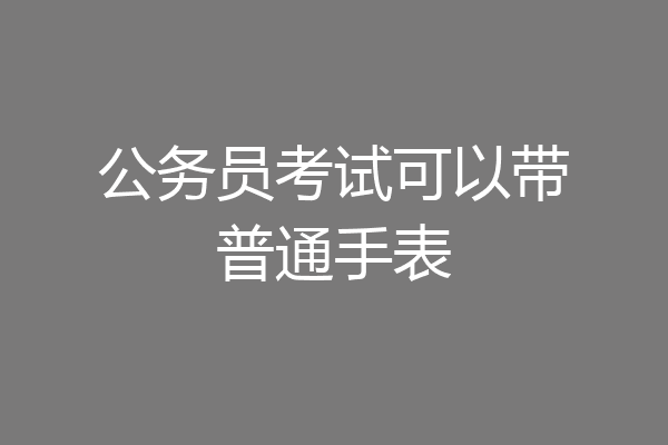 公务员考试可以带普通手表