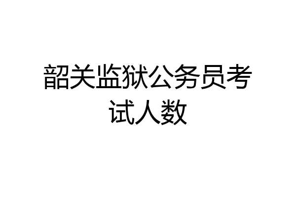 韶关监狱公务员考试人数