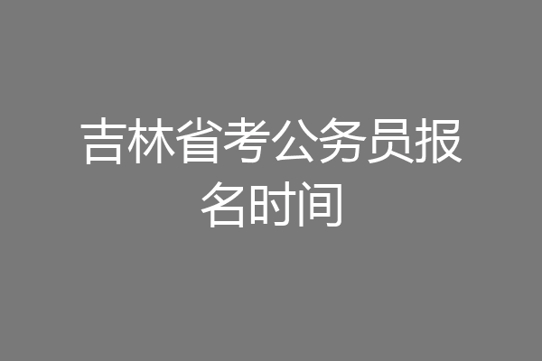 吉林省考公务员报名时间
