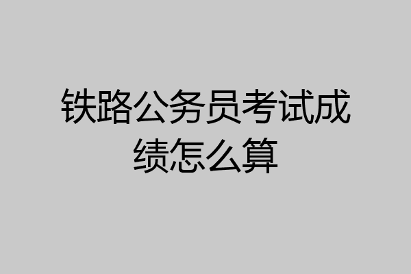 铁路公务员考试成绩怎么算