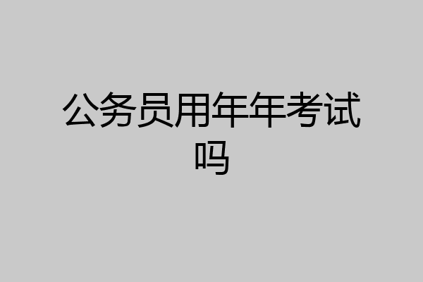 公务员用年年考试吗