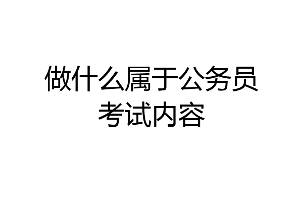 做什么属于公务员考试内容