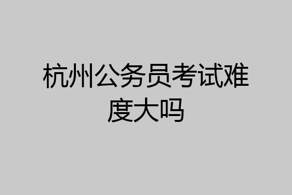 杭州公务员考试难度大吗