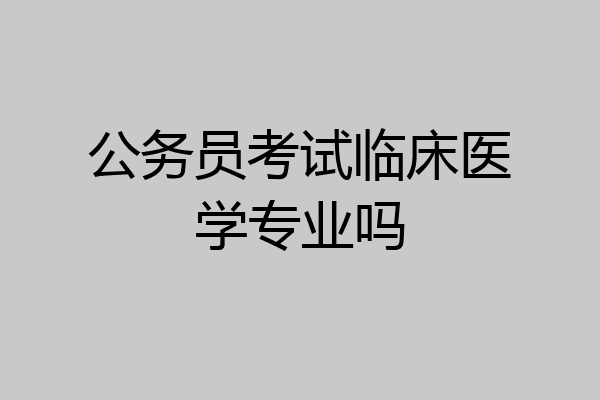 公务员考试临床医学专业吗